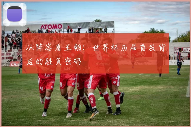 从阵容看王朝：世界杯历届首发背后的胜负密码