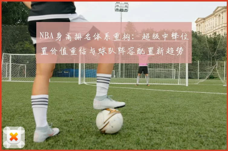 NBA身高排名体系重构:超级中锋位置价值重估与球队阵容配置新趋势