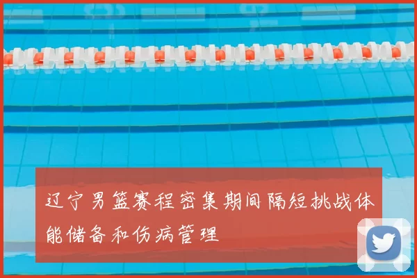 辽宁男篮赛程密集期间隔短挑战体能储备和伤病管理