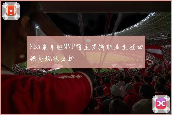 NBA最年轻MVP得主罗斯职业生涯回顾与现状分析