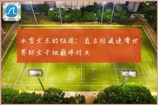 冰雪女王的征途：直击短道速滑世界杯女子组巅峰对决