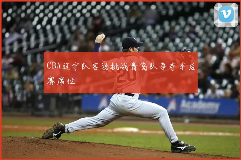 CBA辽宁队客场挑战青岛队争夺季后赛席位