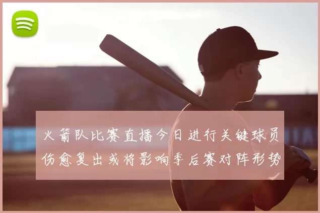 火箭队比赛直播今日进行关键球员伤愈复出或将影响季后赛对阵形势