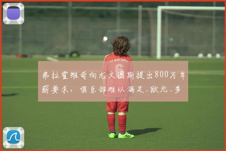 弗拉霍维奇向尤文图斯提出800万年薪要求,俱乐部难以满足_欧元_多纳鲁马_米兰