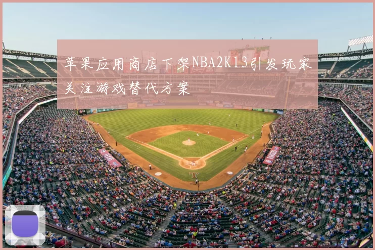 苹果应用商店下架NBA2K13引发玩家关注游戏替代方案