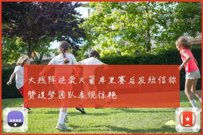 大残阵逆袭火箭库里赛后发短信称赞追梦团队表现惊艳