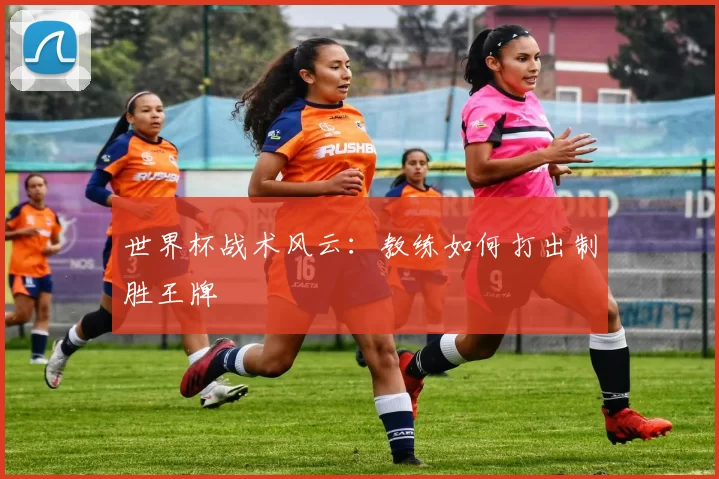 世界杯战术风云:教练如何打出制胜王牌