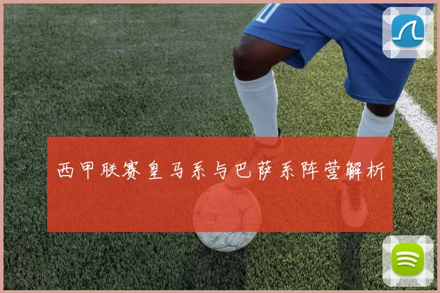 西甲联赛皇马系与巴萨系阵营解析