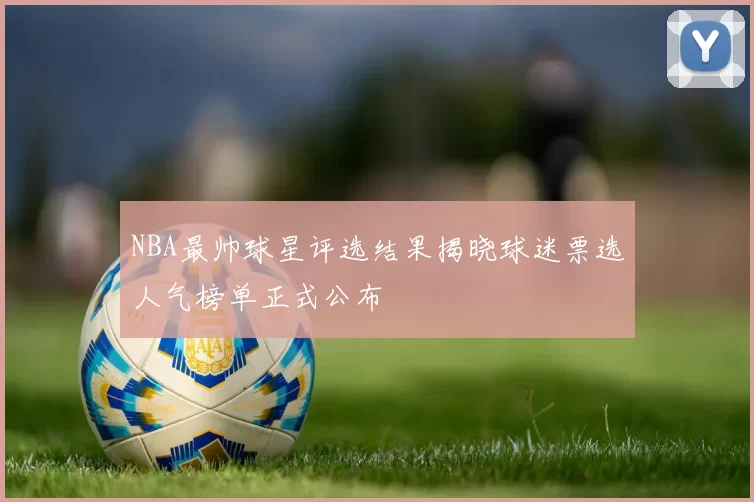 NBA最帅球星评选结果揭晓球迷票选人气榜单正式公布