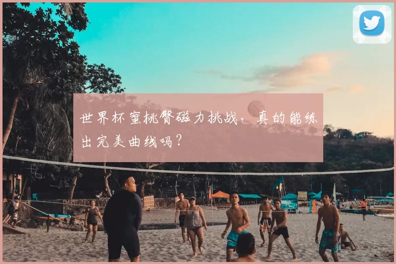 世界杯蜜桃臀磁力挑战,真的能练出完美曲线吗?