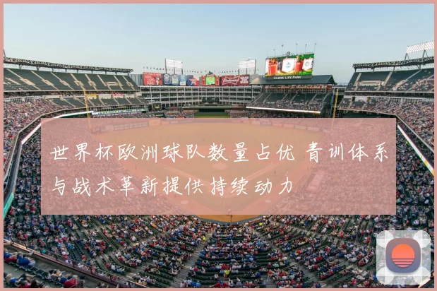 世界杯欧洲球队数量占优 青训体系与战术革新提供持续动力