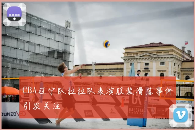 CBA辽宁队拉拉队表演服装滑落事件引发关注