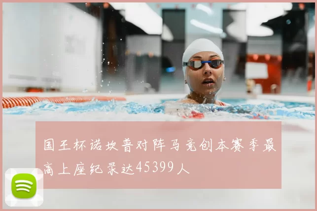 国王杯诺坎普对阵马竞创本赛季最高上座纪录达45399人