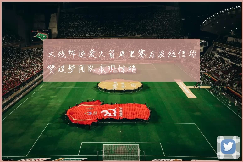 大残阵逆袭火箭库里赛后发短信称赞追梦团队表现惊艳