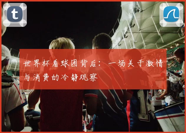 世界杯看球团背后：一场关于激情与消费的冷静观察