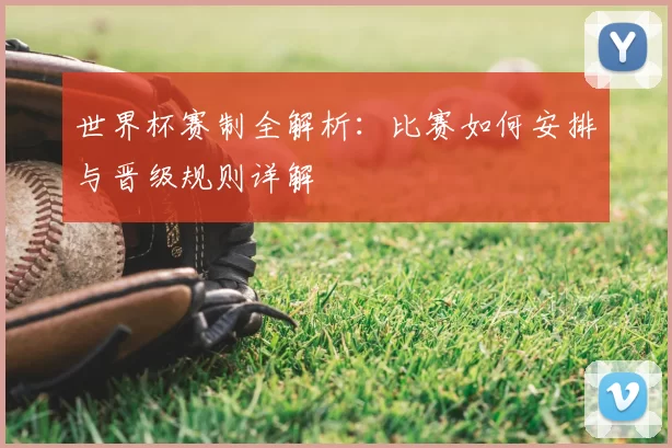 世界杯赛制全解析：比赛如何安排与晋级规则详解