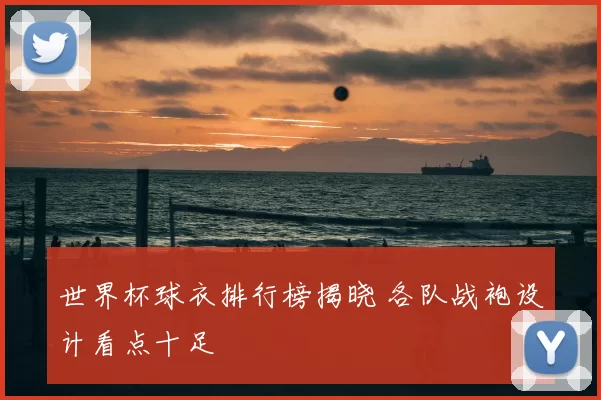 世界杯球衣排行榜揭晓 各队战袍设计看点十足