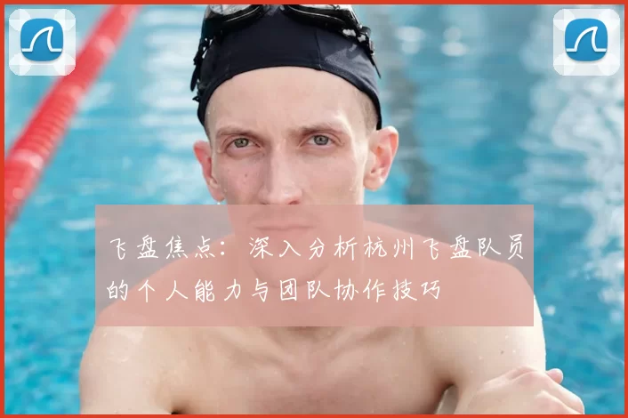 飞盘焦点：深入分析杭州飞盘队员的个人能力与团队协作技巧