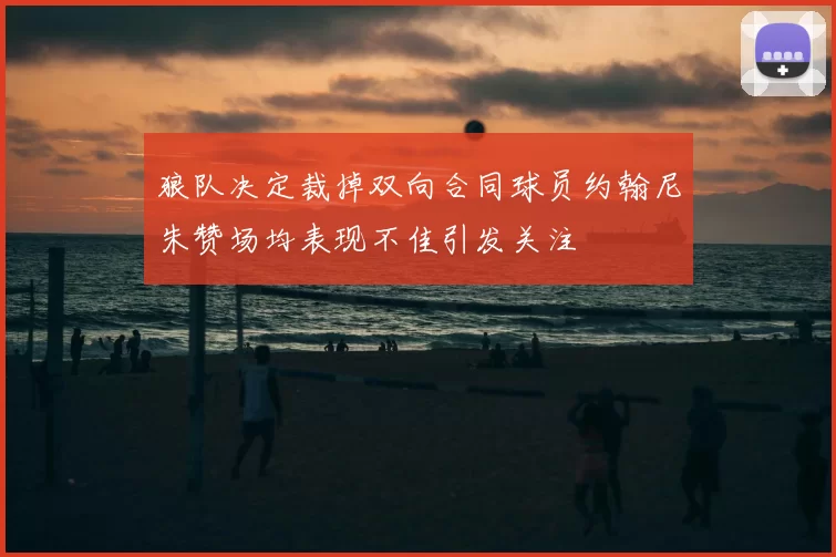 狼队决定裁掉双向合同球员约翰尼朱赞场均表现不佳引发关注
