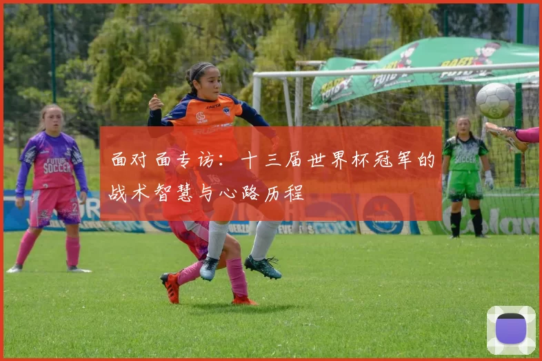 面对面专访:十三届世界杯冠军的战术智慧与心路历程