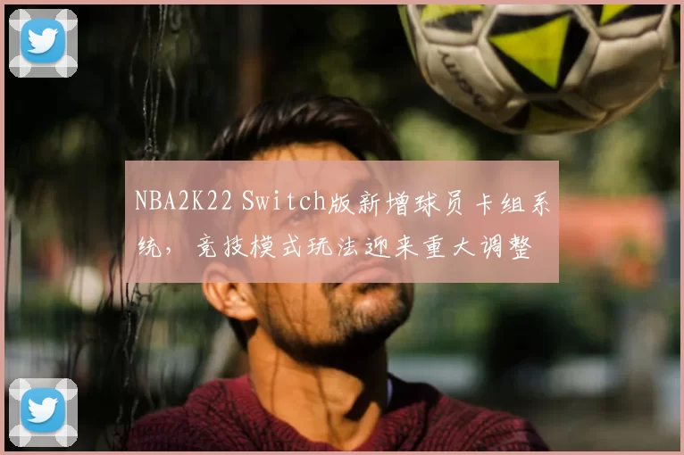 NBA2K22 Switch版新增球员卡组系统，竞技模式玩法迎来重大调整