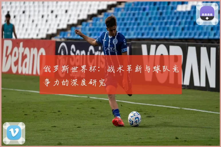 俄罗斯世界杯:战术革新与球队竞争力的深度研究