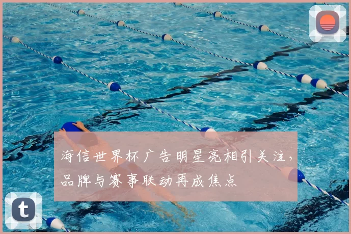 海信世界杯广告明星亮相引关注，品牌与赛事联动再成焦点