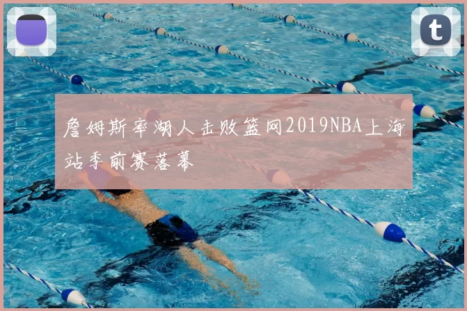 詹姆斯率湖人击败篮网2019NBA上海站季前赛落幕