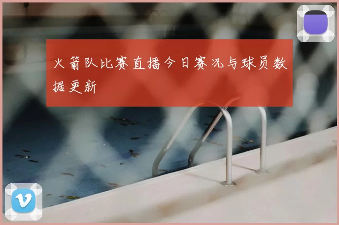 火箭队比赛直播今日赛况与球员数据更新