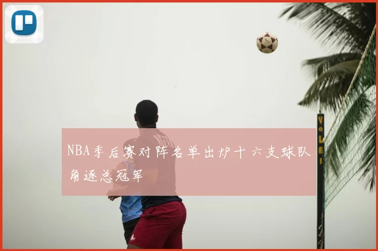 NBA季后赛对阵名单出炉十六支球队角逐总冠军