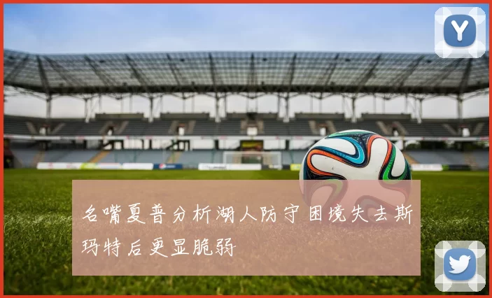 名嘴夏普分析湖人防守困境失去斯玛特后更显脆弱