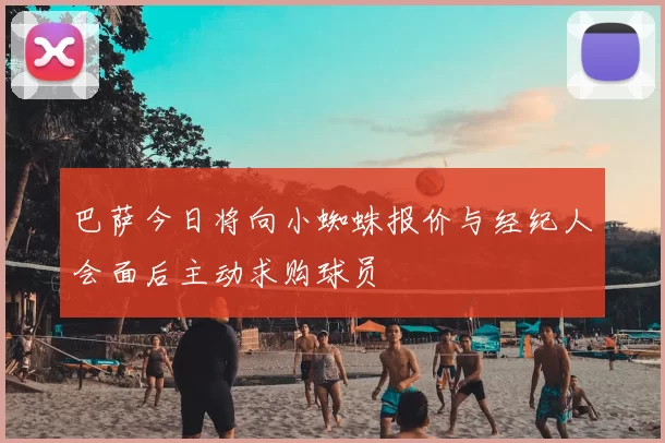 巴萨今日将向小蜘蛛报价与经纪人会面后主动求购球员