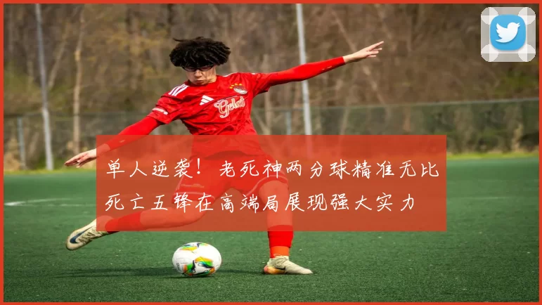 单人逆袭！老死神两分球精准无比死亡五锋在高端局展现强大实力
