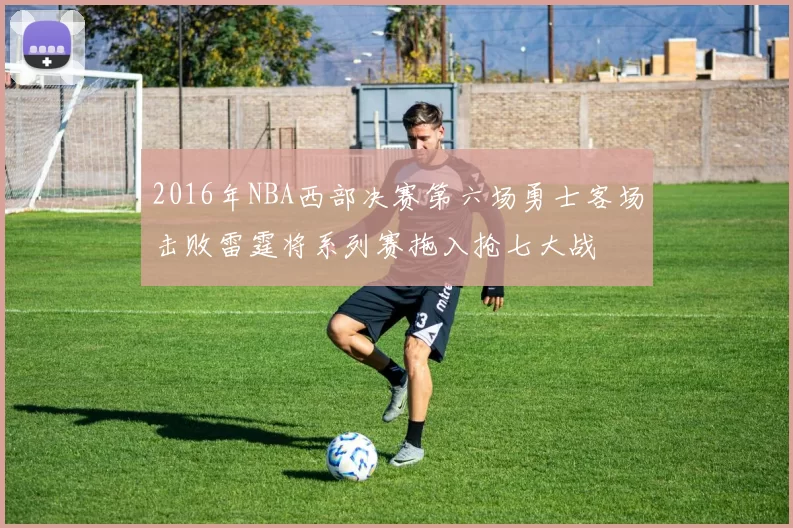 2016年NBA西部决赛第六场勇士客场击败雷霆将系列赛拖入抢七大战