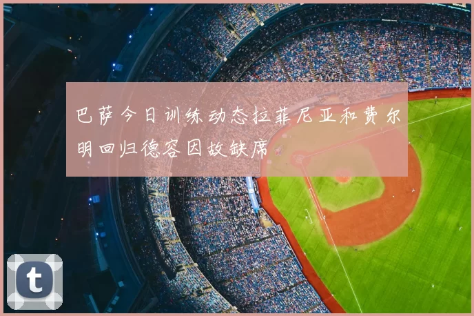 巴萨今日训练动态拉菲尼亚和费尔明回归德容因故缺席