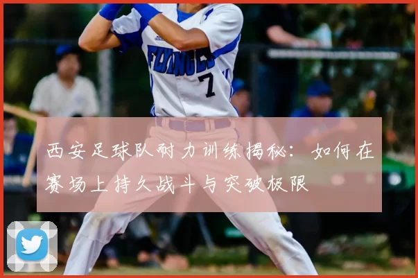 西安足球队耐力训练揭秘:如何在赛场上持久战斗与突破极限