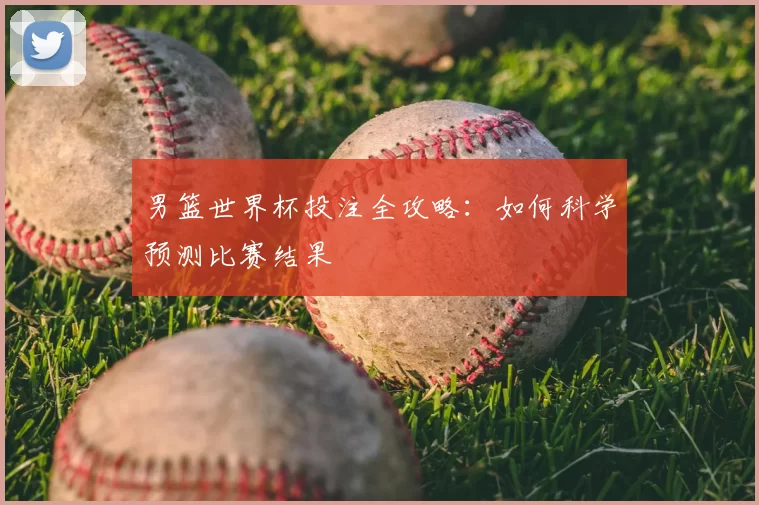 男篮世界杯投注全攻略:如何科学预测比赛结果