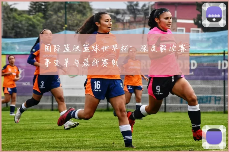 国际篮联篮球世界杯：深度解读赛事变革与最新赛制