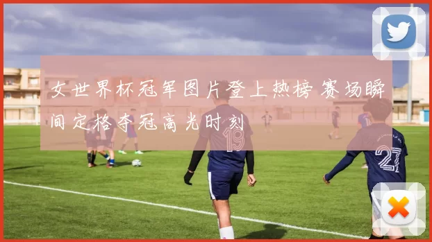 女世界杯冠军图片登上热榜 赛场瞬间定格夺冠高光时刻
