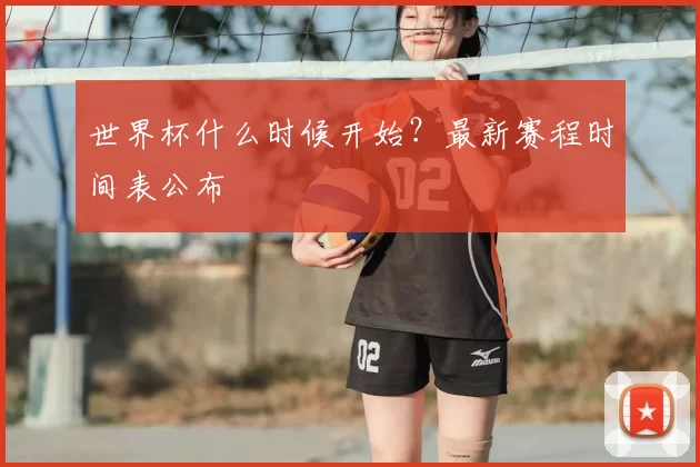 世界杯什么时候开始？最新赛程时间表公布