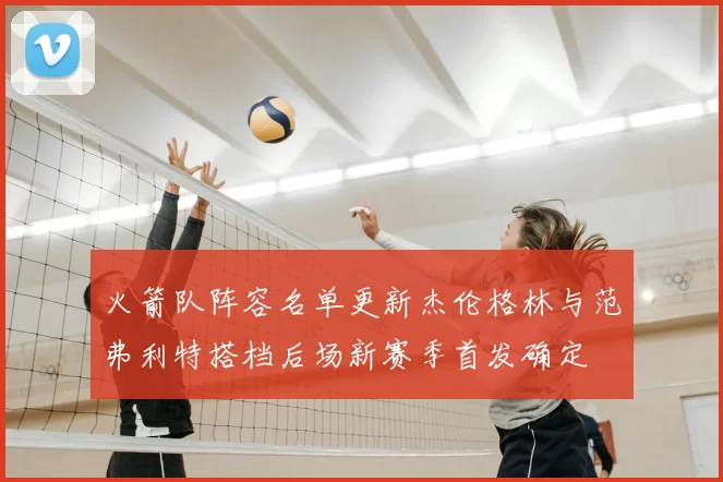 火箭队阵容名单更新杰伦格林与范弗利特搭档后场新赛季首发确定