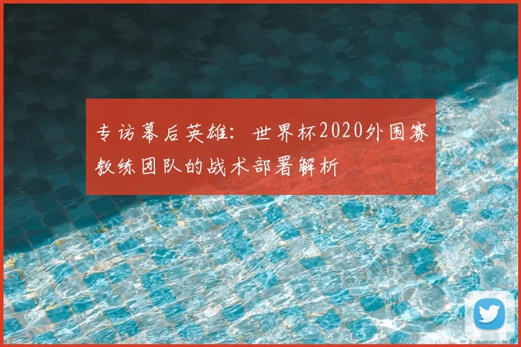 专访幕后英雄:世界杯2020外围赛教练团队的战术部署解析
