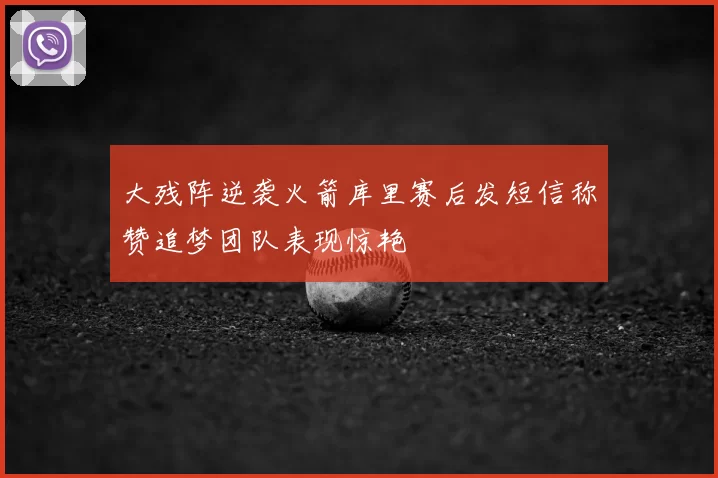 大残阵逆袭火箭库里赛后发短信称赞追梦团队表现惊艳