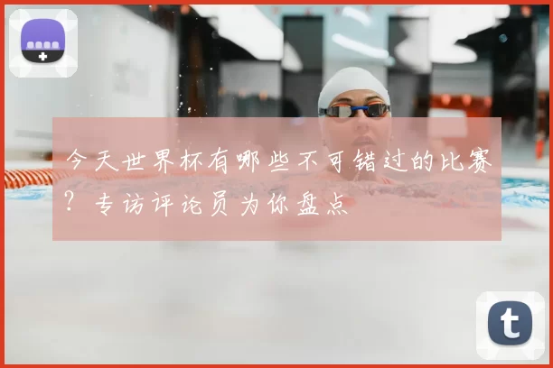 今天世界杯有哪些不可错过的比赛?专访评论员为你盘点