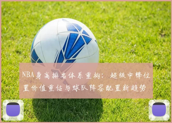 NBA身高排名体系重构：超级中锋位置价值重估与球队阵容配置新趋势