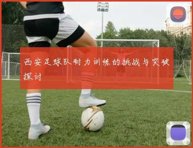 西安足球队耐力训练的挑战与突破探讨