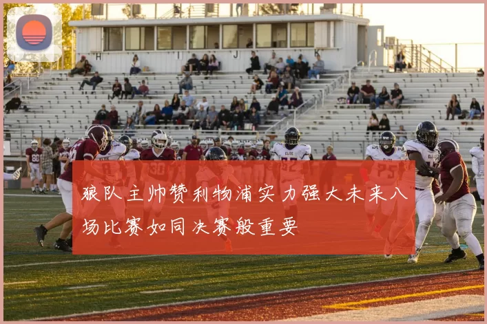 狼队主帅赞利物浦实力强大未来八场比赛如同决赛般重要