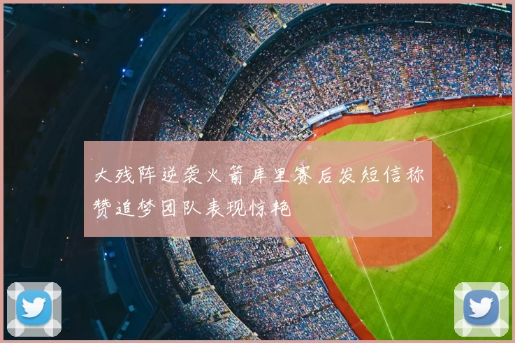 大残阵逆袭火箭库里赛后发短信称赞追梦团队表现惊艳