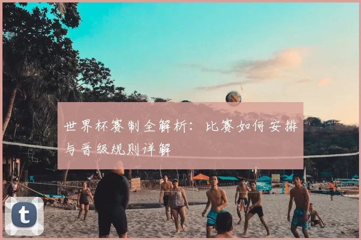 世界杯赛制全解析：比赛如何安排与晋级规则详解