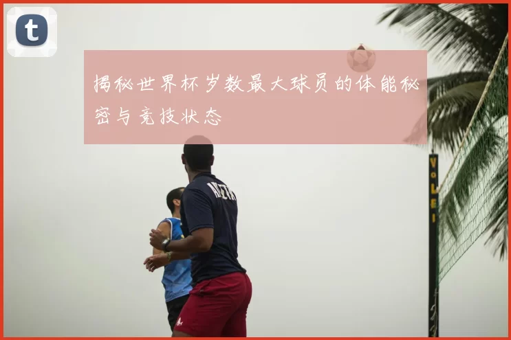 揭秘世界杯岁数最大球员的体能秘密与竞技状态